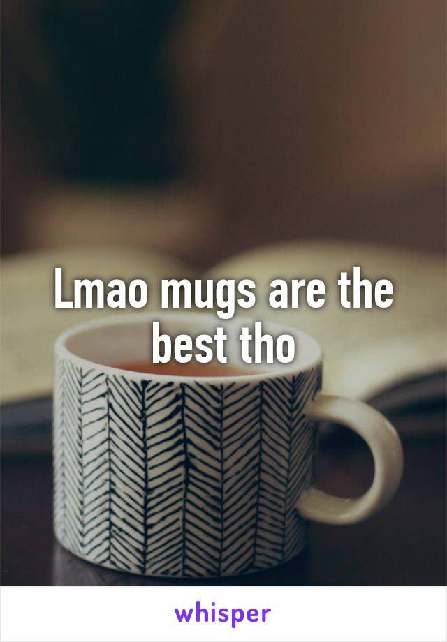 Lmao mugs are the best tho