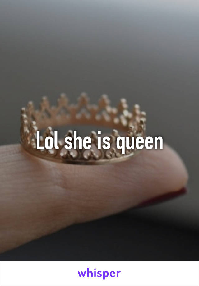 Lol she is queen