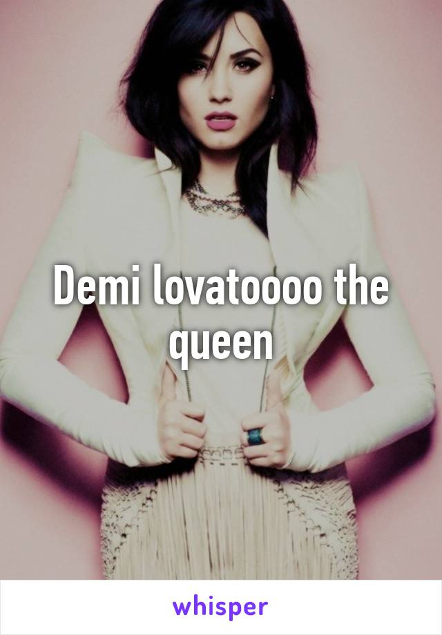 Demi lovatoooo the queen