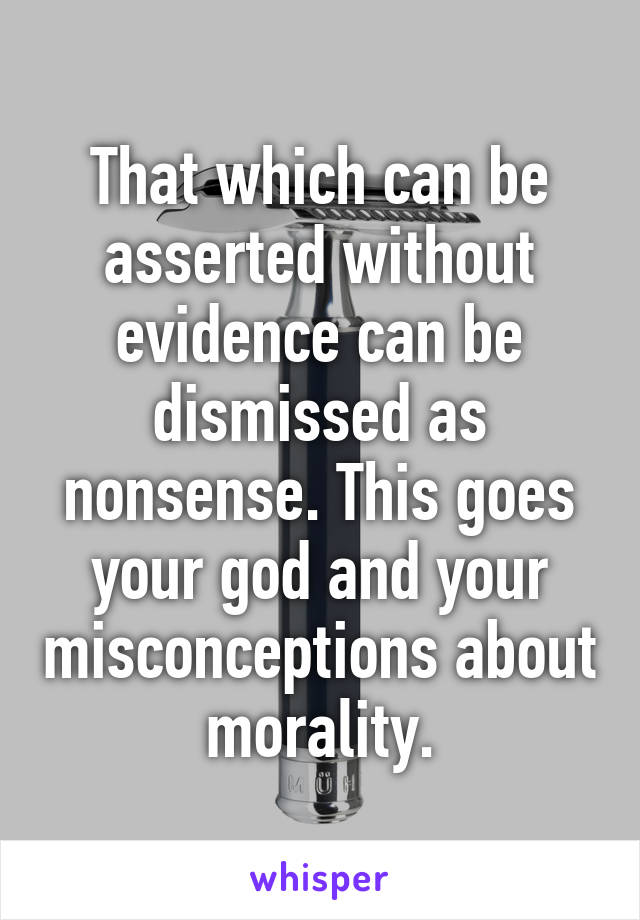 That which can be asserted without evidence can be dismissed as nonsense. This goes your god and your misconceptions about morality.