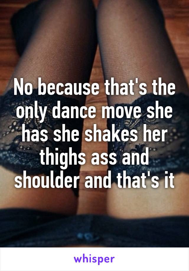 No because that's the only dance move she has she shakes her thighs ass and shoulder and that's it