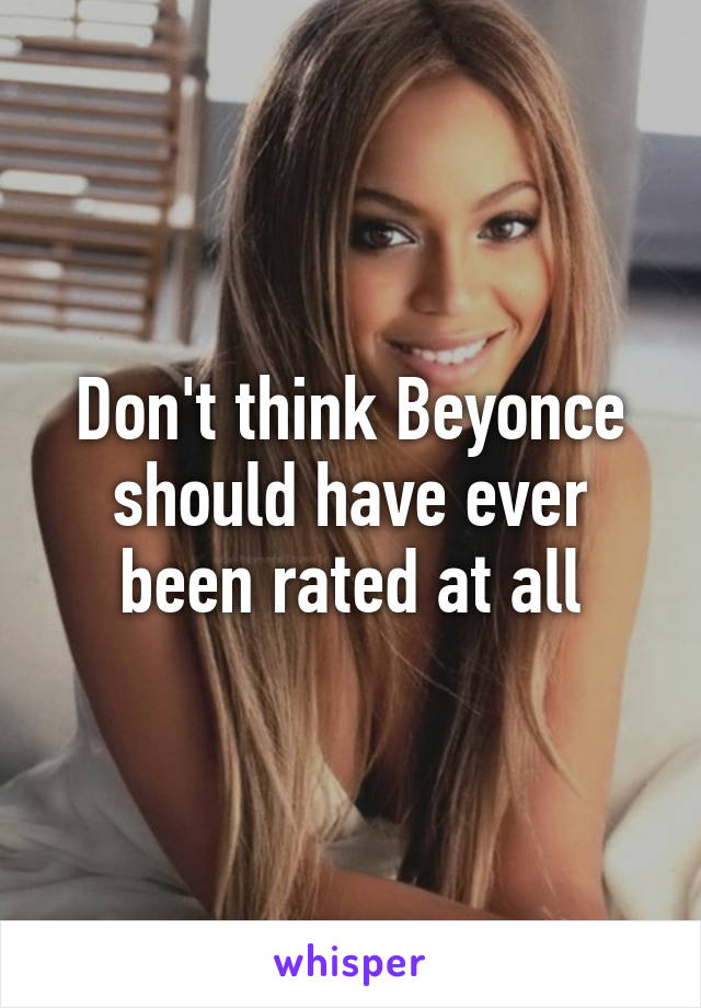 Don't think Beyonce should have ever been rated at all