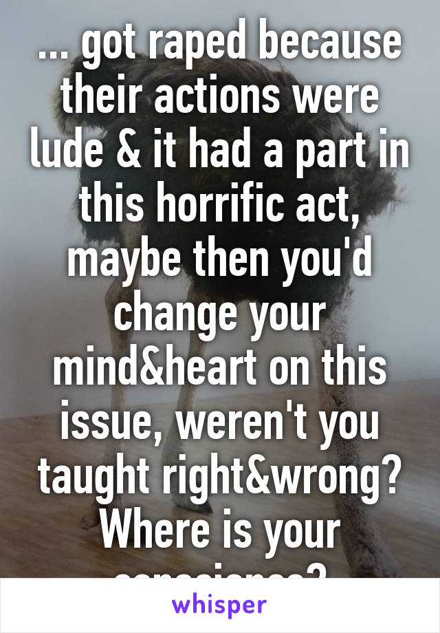 ... got raped because their actions were lude & it had a part in this horrific act, maybe then you'd change your mind&heart on this issue, weren't you taught right&wrong? Where is your conscience?