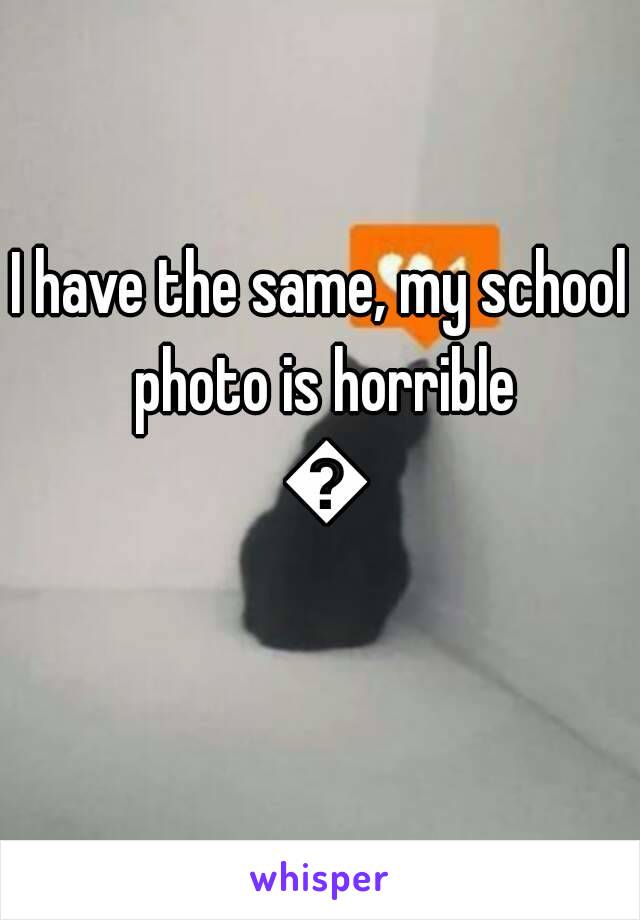 I have the same, my school photo is horrible 😣