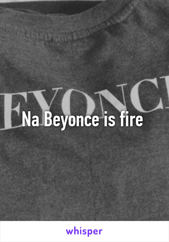 Na Beyonce is fire 