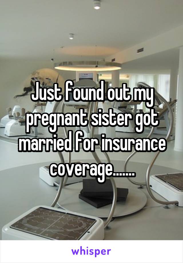Just found out my pregnant sister got married for insurance coverage.......