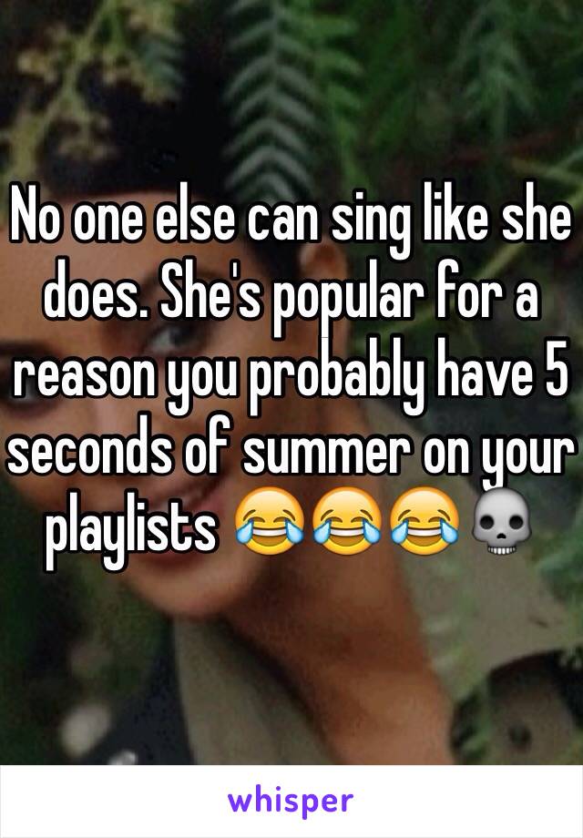 No one else can sing like she does. She's popular for a reason you probably have 5 seconds of summer on your playlists 😂😂😂💀