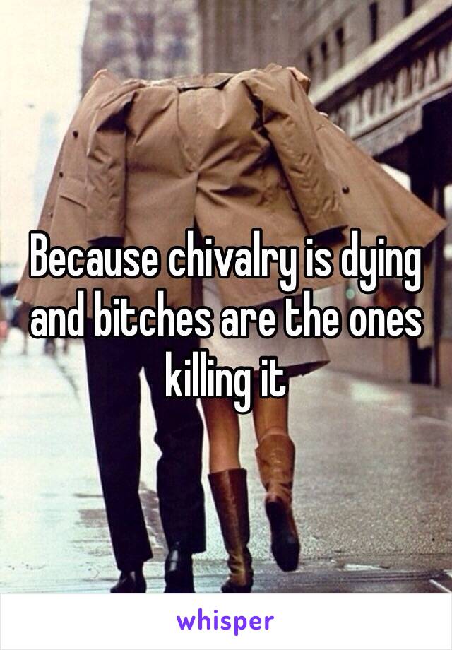 Because chivalry is dying and bitches are the ones killing it