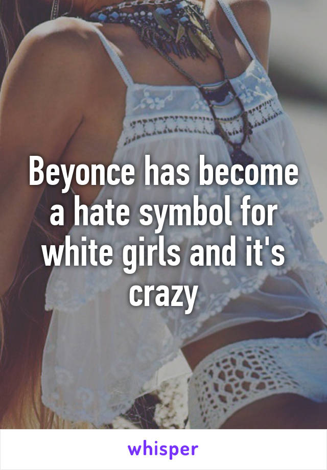 Beyonce has become a hate symbol for white girls and it's crazy