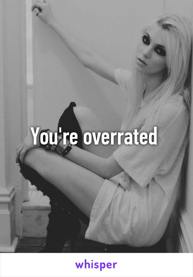 You're overrated 