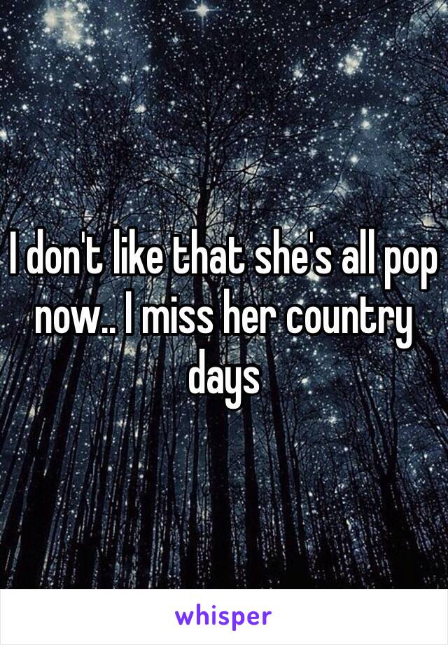 I don't like that she's all pop now.. I miss her country days