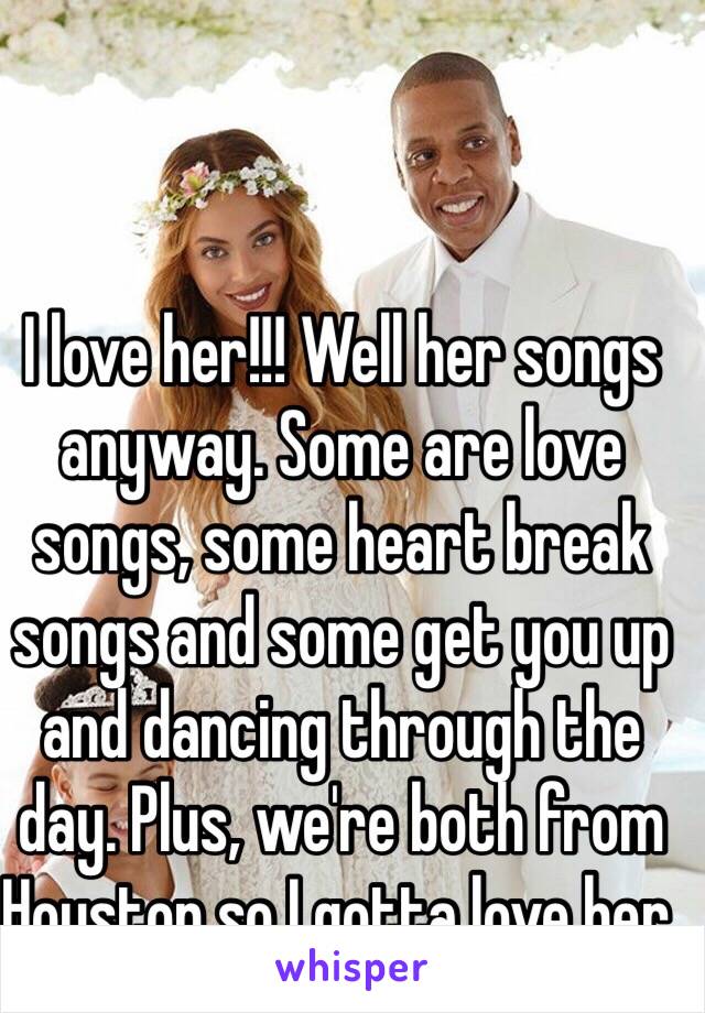 I love her!!! Well her songs anyway. Some are love songs, some heart break songs and some get you up and dancing through the day. Plus, we're both from Houston so I gotta love her. 