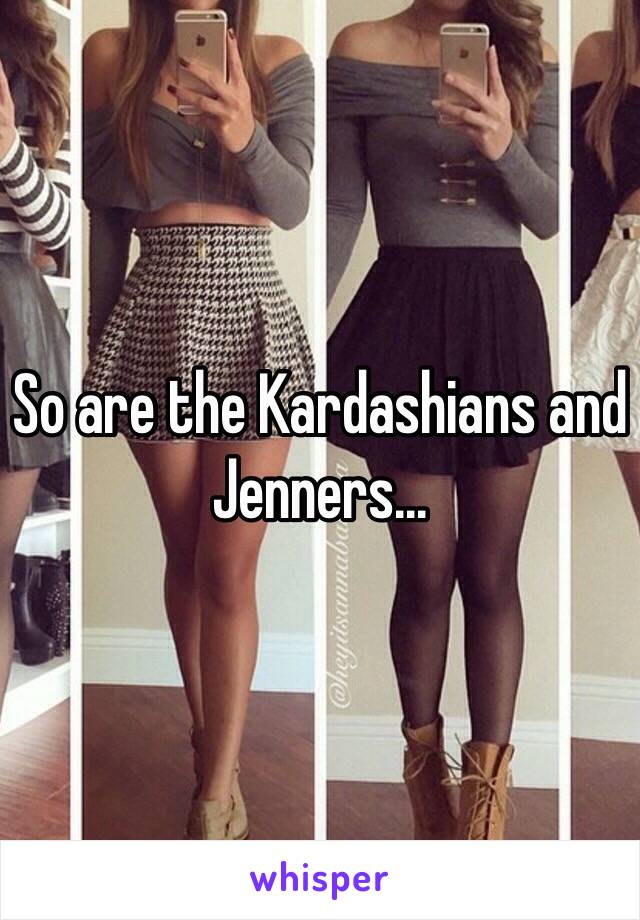 So are the Kardashians and Jenners...