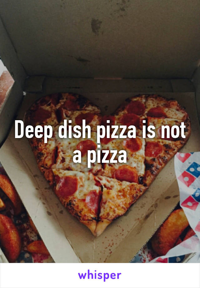 Deep dish pizza is not a pizza