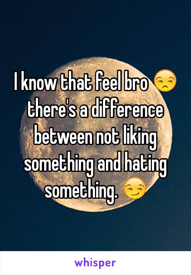 I know that feel bro 😒 there's a difference between not liking something and hating something. 😏