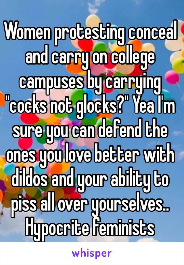 Women protesting conceal and carry on college campuses by carrying "cocks not glocks?" Yea I'm sure you can defend the ones you love better with dildos and your ability to piss all over yourselves.. Hypocrite feminists 