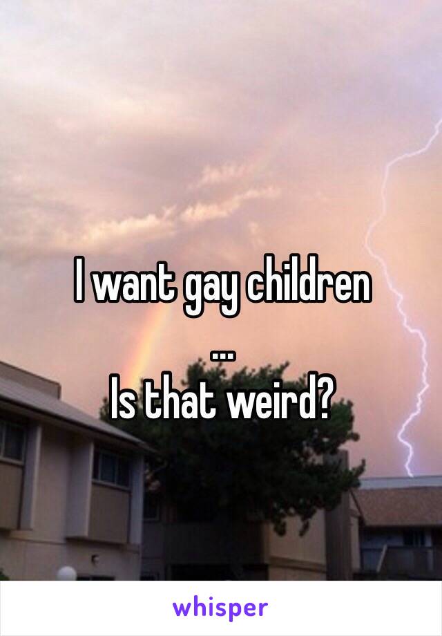 I want gay children
... 
Is that weird?