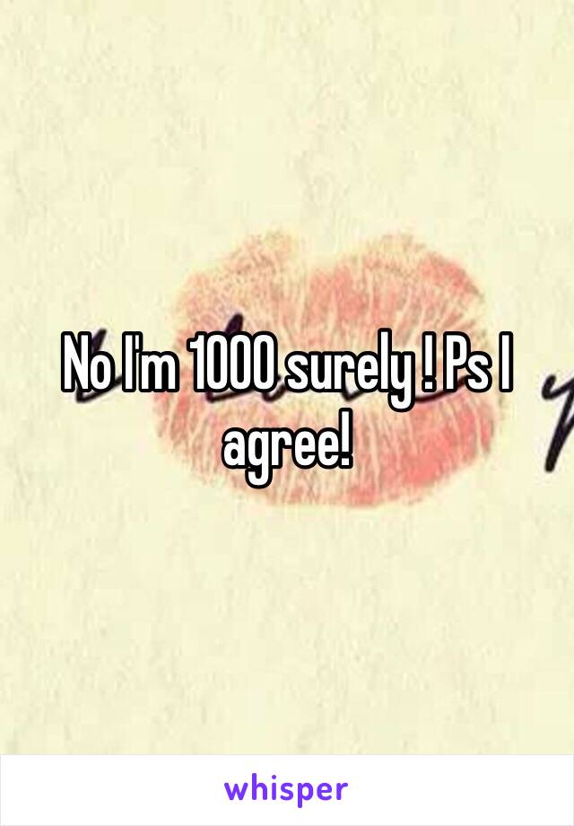 No I'm 1000 surely ! Ps I agree!