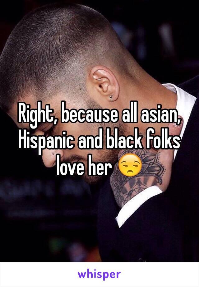 Right, because all asian, Hispanic and black folks love her 😒