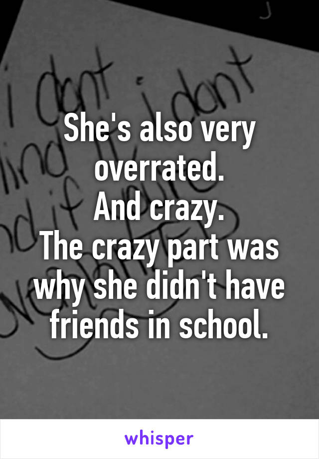 She's also very overrated.
And crazy.
The crazy part was why she didn't have friends in school.