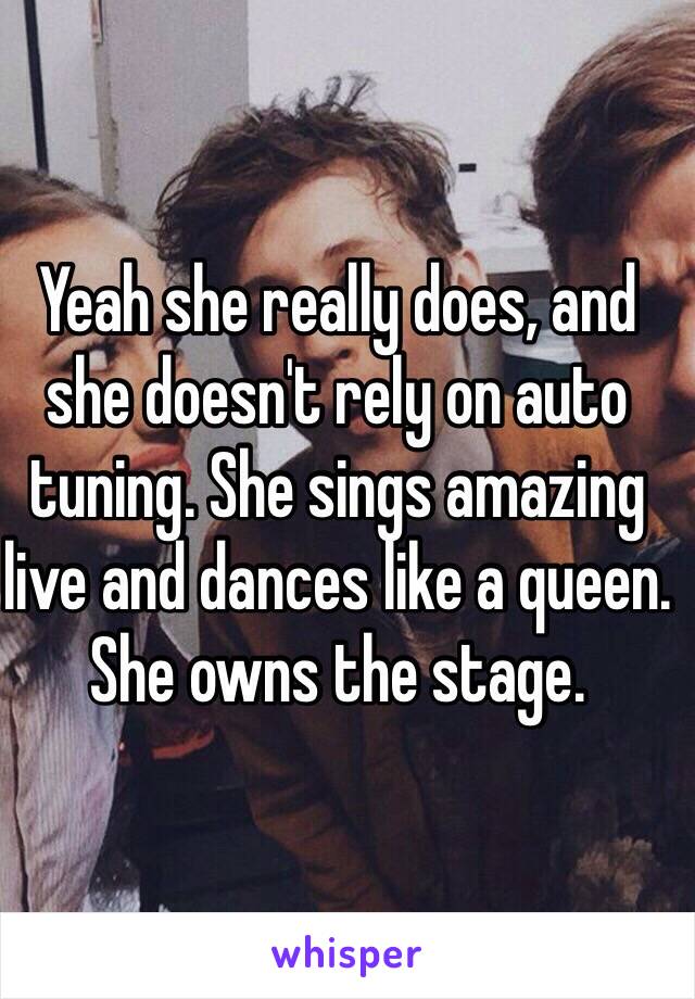 Yeah she really does, and she doesn't rely on auto tuning. She sings amazing live and dances like a queen. She owns the stage. 