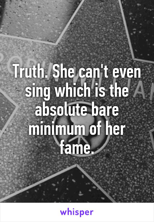 Truth. She can't even sing which is the absolute bare minimum of her fame.