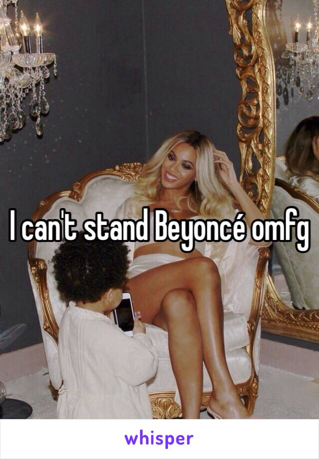 I can't stand Beyoncé omfg