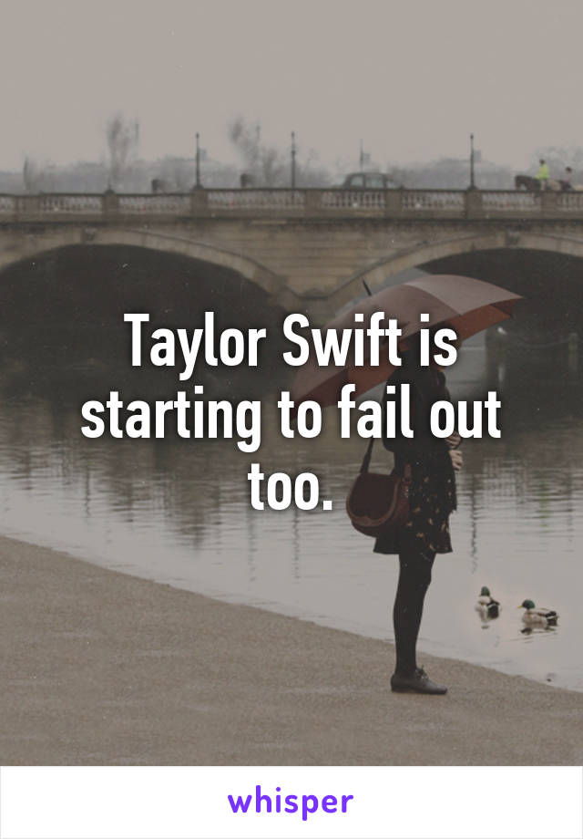 Taylor Swift is starting to fail out too.