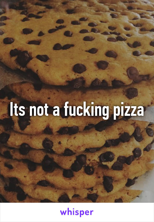 Its not a fucking pizza