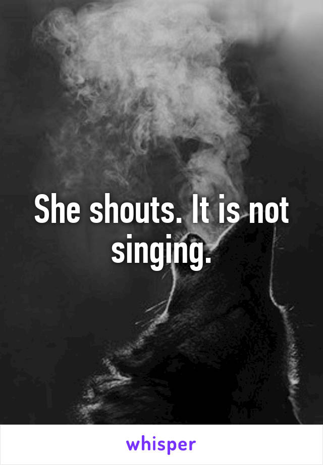 She shouts. It is not singing.