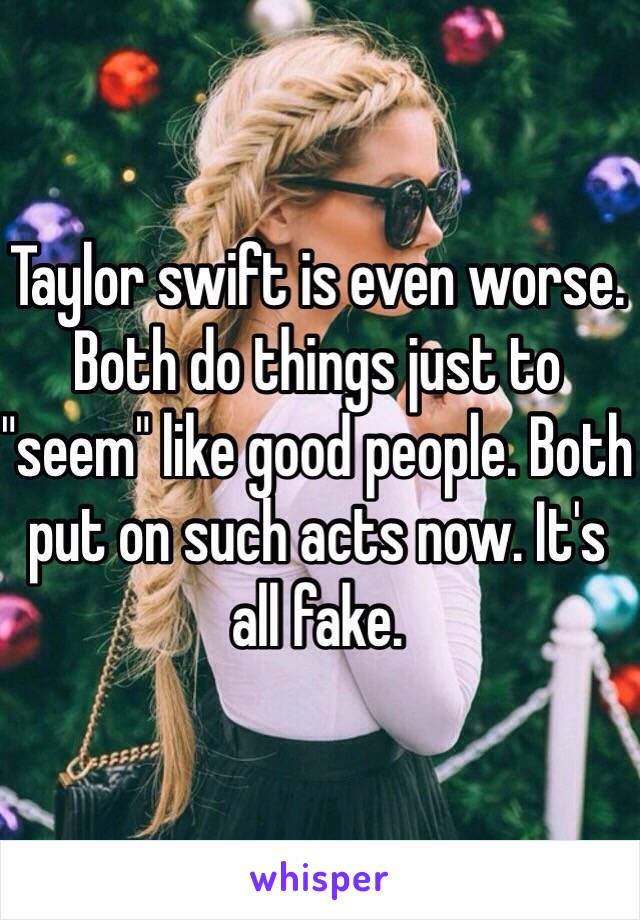 Taylor swift is even worse. Both do things just to "seem" like good people. Both put on such acts now. It's all fake.