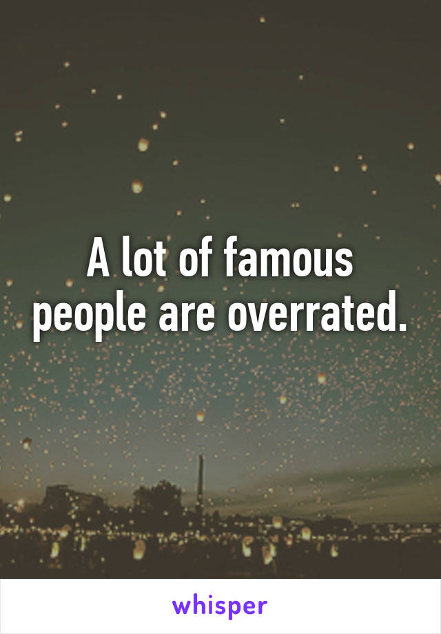 A lot of famous people are overrated. 