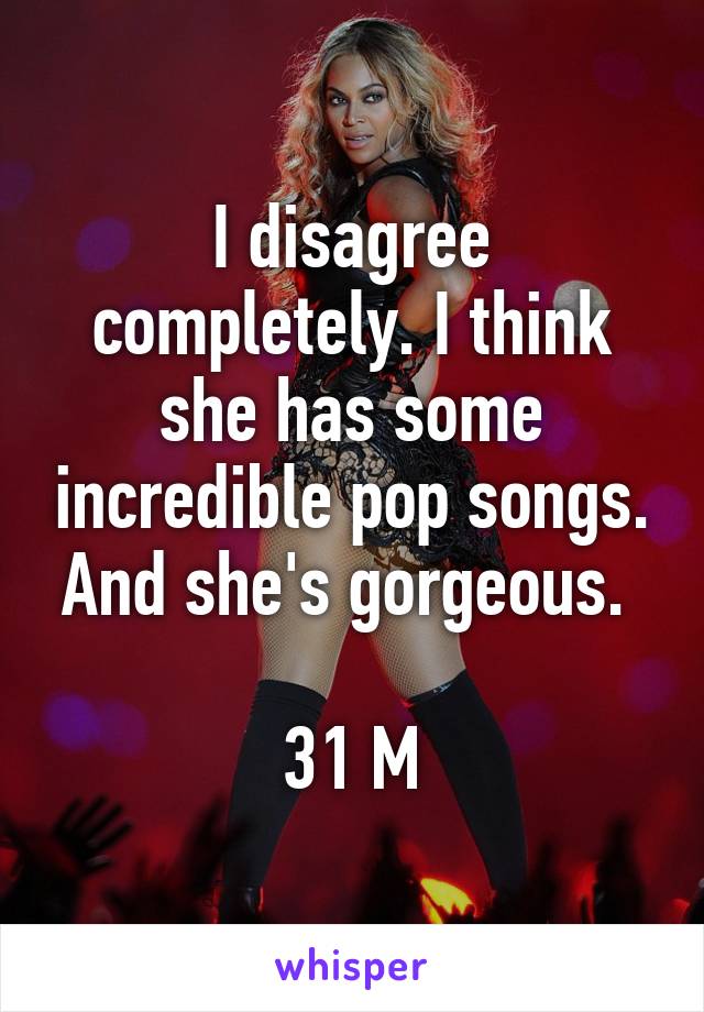 I disagree completely. I think she has some incredible pop songs. And she's gorgeous. 

31 M