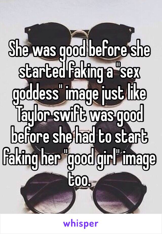 She was good before she started faking a "sex goddess" image just like Taylor swift was good before she had to start faking her "good girl" image too.