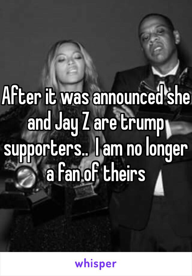 After it was announced she and Jay Z are trump supporters..  I am no longer a fan of theirs 