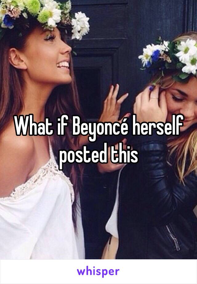 What if Beyoncé herself posted this 