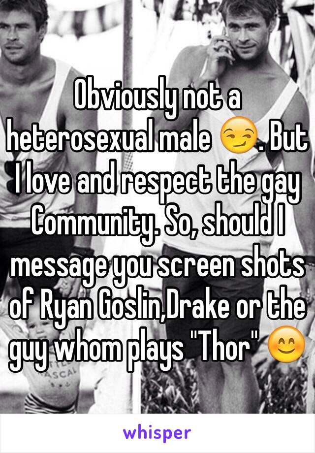 Obviously not a heterosexual male 😏. But I love and respect the gay Community. So, should I message you screen shots of Ryan Goslin,Drake or the guy whom plays "Thor" 😊