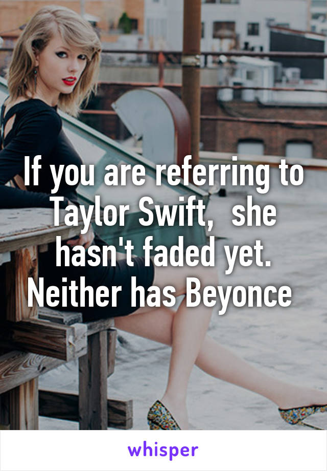 If you are referring to Taylor Swift,  she hasn't faded yet. Neither has Beyonce 