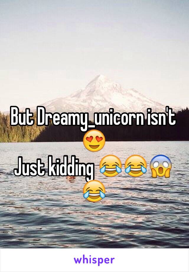 But Dreamy_unicorn isn't 😍
Just kidding 😂😂😱😂