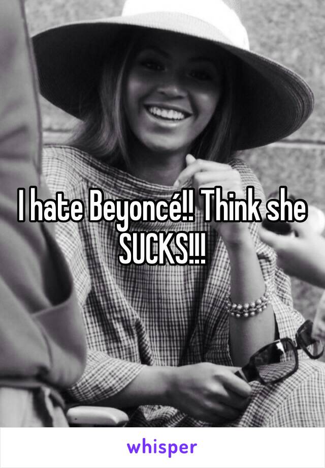 I hate Beyoncé!! Think she SUCKS!!!