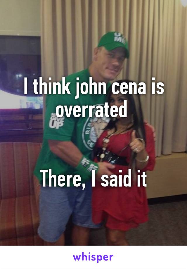 I think john cena is overrated 


There, I said it