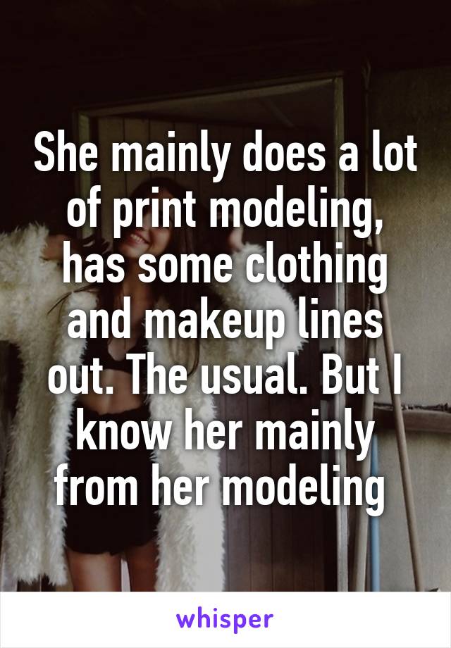 She mainly does a lot of print modeling, has some clothing and makeup lines out. The usual. But I know her mainly from her modeling 