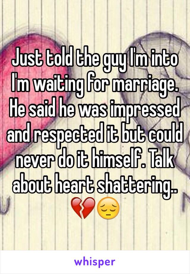 Just told the guy I'm into I'm waiting for marriage. He said he was impressed and respected it but could never do it himself. Talk about heart shattering.. 💔😔