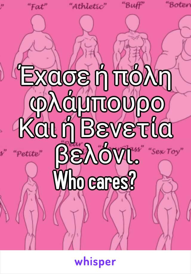 Έχασε ή πόλη φλάμπουρο
Και ή Βενετία βελόνι.
Who cares?