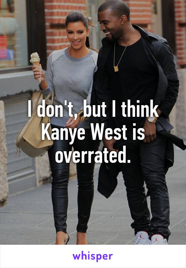 I don't, but I think Kanye West is overrated.