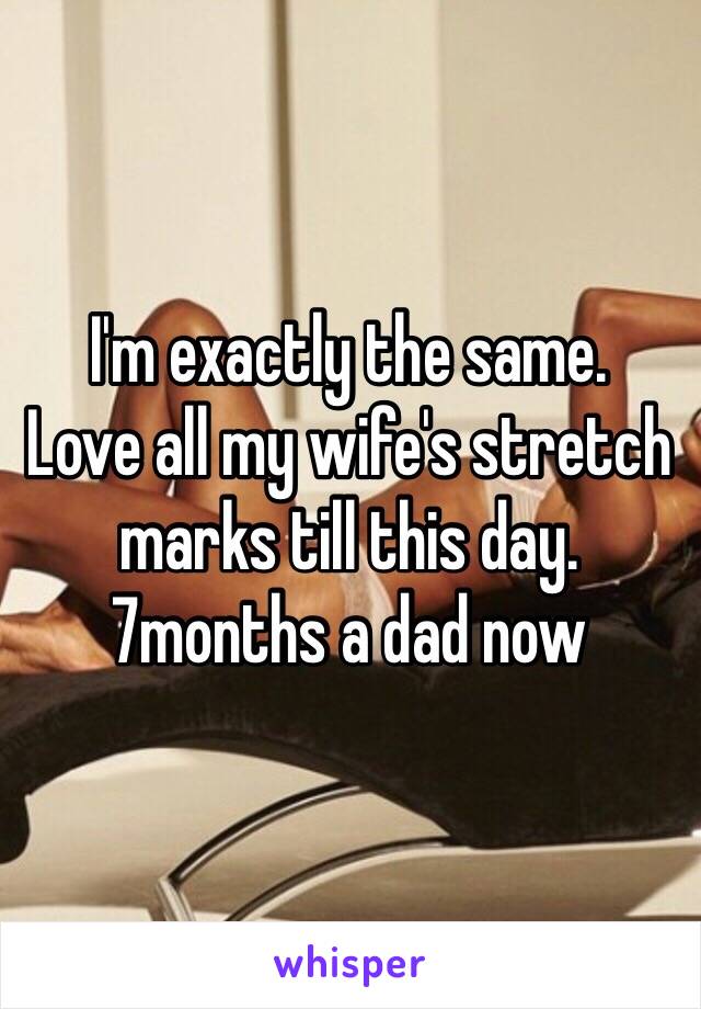 I'm exactly the same. 
Love all my wife's stretch marks till this day. 
7months a dad now