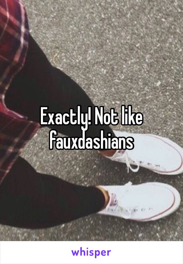 Exactly! Not like fauxdashians