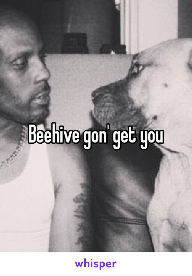 Beehive gon' get you