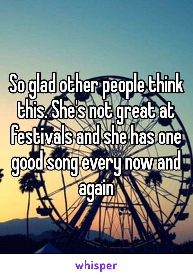 So glad other people think this. She's not great at festivals and she has one good song every now and again