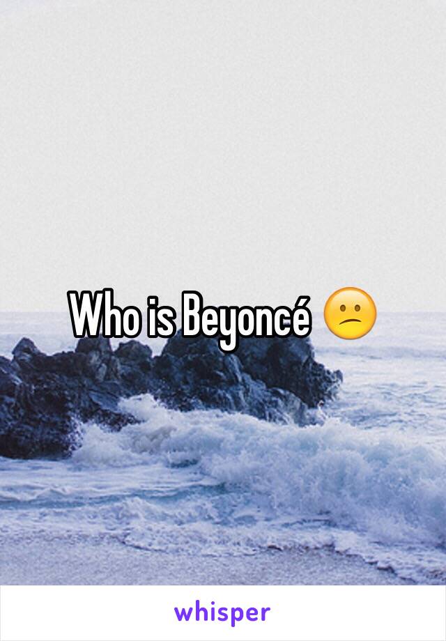 Who is Beyoncé 😕